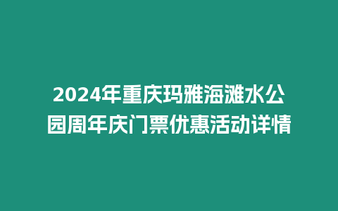 2024年重慶瑪雅海灘水公園周年慶門票優(yōu)惠活動(dòng)詳情