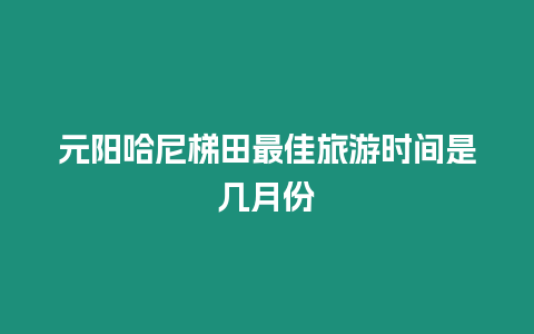 元陽哈尼梯田最佳旅游時(shí)間是幾月份