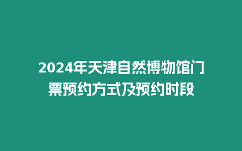 2024年天津自然博物館門票預約方式及預約時段