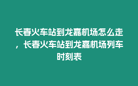 長春火車站到龍嘉機場怎么走，長春火車站到龍嘉機場列車時刻表