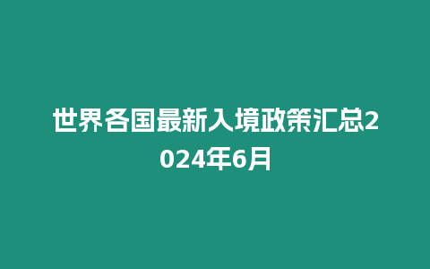 世界各國(guó)最新入境政策匯總2024年6月