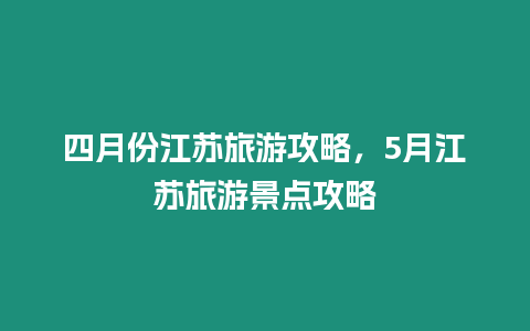 四月份江蘇旅游攻略，5月江蘇旅游景點攻略