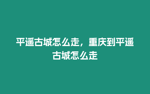 平遙古城怎么走，重慶到平遙古城怎么走