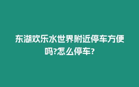 東湖歡樂水世界附近停車方便嗎?怎么停車?