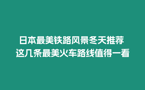 日本最美鐵路風(fēng)景冬天推薦 這幾條最美火車路線值得一看