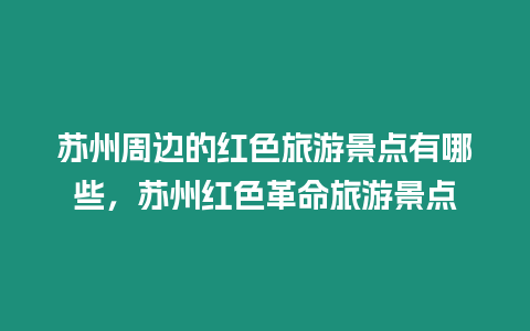 蘇州周邊的紅色旅游景點有哪些，蘇州紅色革命旅游景點