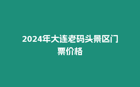 2024年大連老碼頭景區(qū)門票價(jià)格