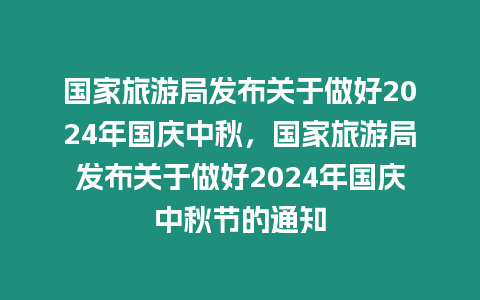 國家旅游局發(fā)布關(guān)于做好2024年國慶中秋，國家旅游局發(fā)布關(guān)于做好2024年國慶中秋節(jié)的通知