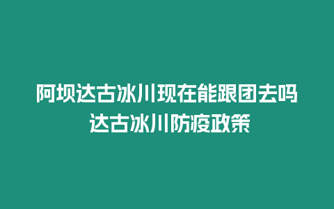 阿壩達古冰川現在能跟團去嗎 達古冰川防疫政策