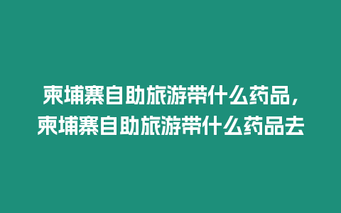 柬埔寨自助旅游帶什么藥品，柬埔寨自助旅游帶什么藥品去