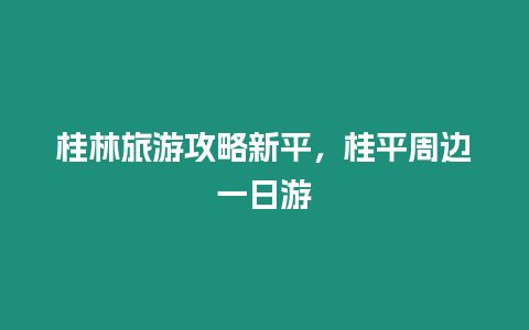 桂林旅游攻略新平，桂平周邊一日游