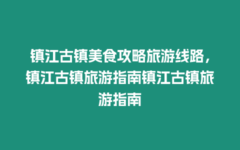 鎮江古鎮美食攻略旅游線路，鎮江古鎮旅游指南鎮江古鎮旅游指南