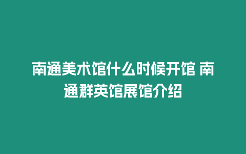 南通美術(shù)館什么時(shí)候開館 南通群英館展館介紹