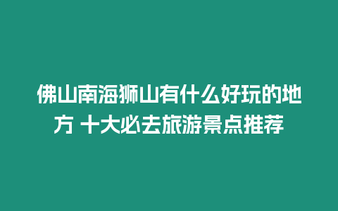 佛山南海獅山有什么好玩的地方 十大必去旅游景點推薦