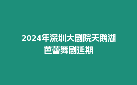 2024年深圳大劇院天鵝湖芭蕾舞劇延期