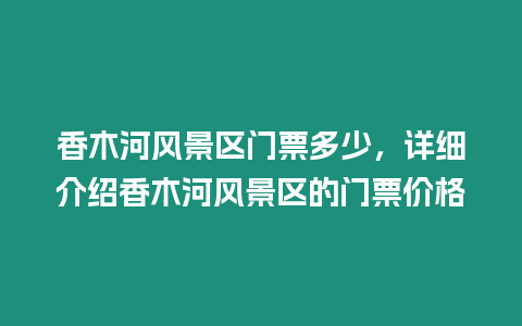 香木河風(fēng)景區(qū)門票多少，詳細介紹香木河風(fēng)景區(qū)的門票價格