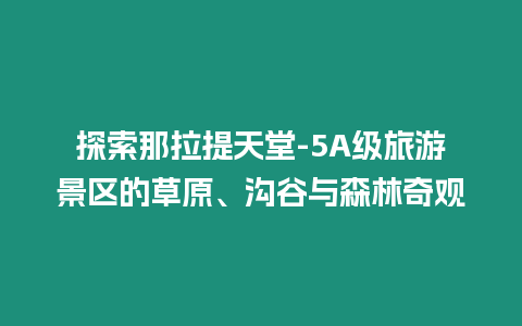 探索那拉提天堂-5A級旅游景區(qū)的草原、溝谷與森林奇觀