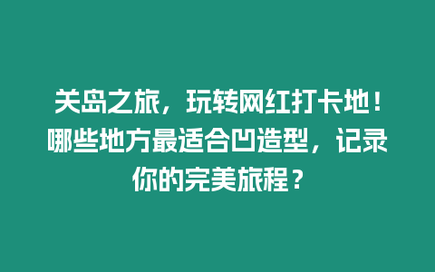 關(guān)島之旅，玩轉(zhuǎn)網(wǎng)紅打卡地！哪些地方最適合凹造型，記錄你的完美旅程？