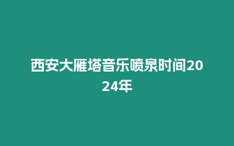 西安大雁塔音樂噴泉時間2024年