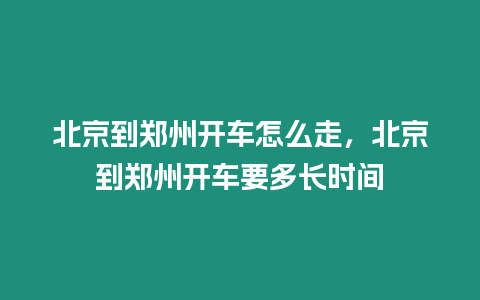 北京到鄭州開車怎么走，北京到鄭州開車要多長時間