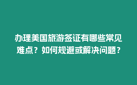 辦理美國旅游簽證有哪些常見難點(diǎn)？如何規(guī)避或解決問題？