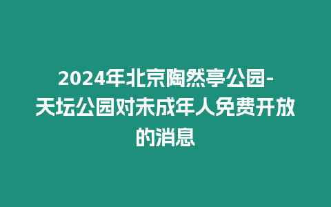 2024年北京陶然亭公園-天壇公園對未成年人免費開放的消息