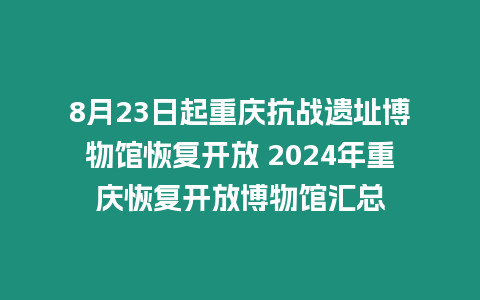 8月23日起重慶抗戰(zhàn)遺址博物館恢復(fù)開放 2024年重慶恢復(fù)開放博物館匯總