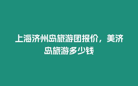 上海濟州島旅游團報價，美濟島旅游多少錢