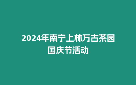 2024年南寧上林萬古茶園國慶節活動