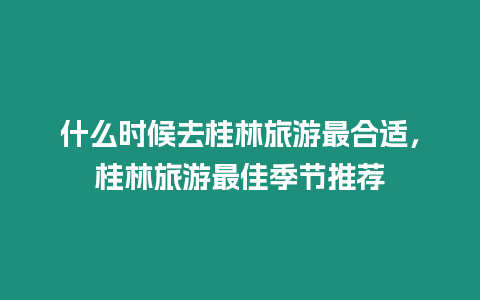 什么時(shí)候去桂林旅游最合適，桂林旅游最佳季節(jié)推薦