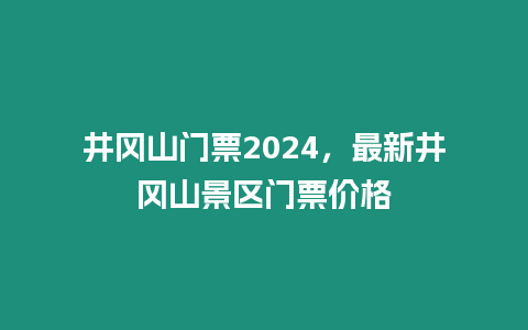 井岡山門(mén)票2024，最新井岡山景區(qū)門(mén)票價(jià)格