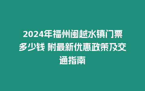 2024年福州閩越水鎮(zhèn)門票多少錢 附最新優(yōu)惠政策及交通指南