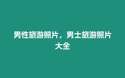 男性旅游照片，男士旅游照片大全