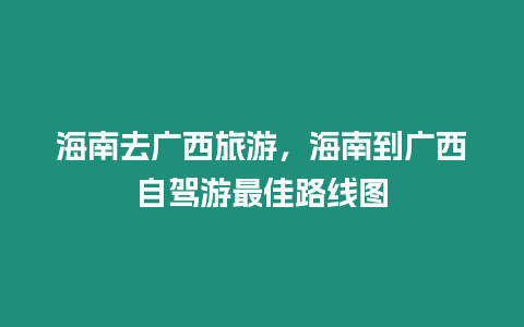 海南去廣西旅游，海南到廣西自駕游最佳路線圖