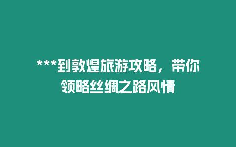 ***到敦煌旅游攻略，帶你領略絲綢之路風情