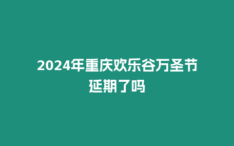 2024年重慶歡樂谷萬圣節(jié)延期了嗎