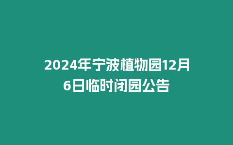 2024年寧波植物園12月6日臨時閉園公告