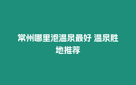 常州哪里泡溫泉最好 溫泉勝地推薦