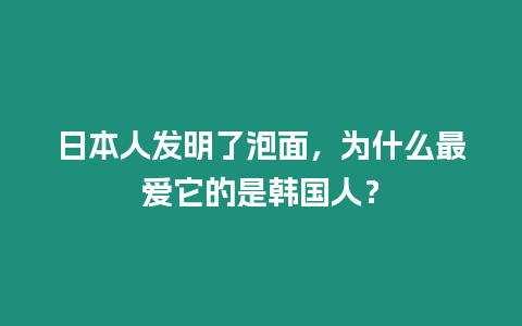 日本人發(fā)明了泡面，為什么最愛它的是韓國人？