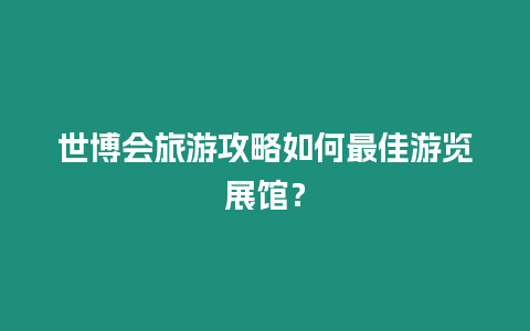 世博會(huì)旅游攻略如何最佳游覽展館？