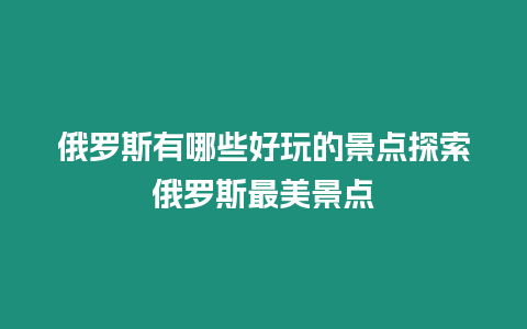 俄羅斯有哪些好玩的景點(diǎn)探索俄羅斯最美景點(diǎn)