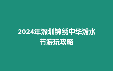 2024年深圳錦繡中華潑水節游玩攻略