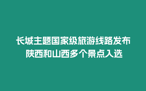 長城主題國家級旅游線路發布 陜西和山西多個景點入選