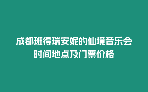 成都班得瑞安妮的仙境音樂會時間地點及門票價格