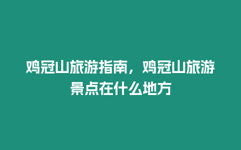 雞冠山旅游指南，雞冠山旅游景點在什么地方