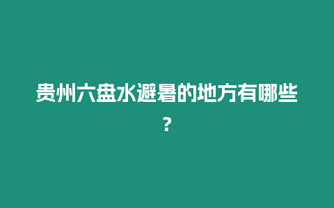 貴州六盤水避暑的地方有哪些?