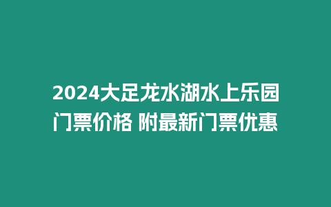 2024大足龍水湖水上樂園門票價(jià)格 附最新門票優(yōu)惠