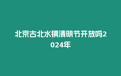 北京古北水鎮清明節開放嗎2024年