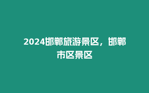 2024邯鄲旅游景區，邯鄲市區景區