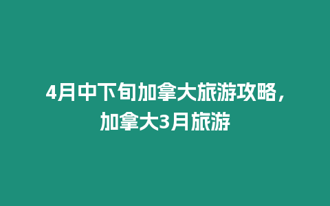 4月中下旬加拿大旅游攻略，加拿大3月旅游